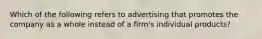 Which of the following refers to advertising that promotes the company as a whole instead of a​ firm's individual​ products?