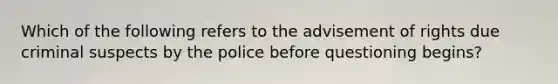 Which of the following refers to the advisement of rights due criminal suspects by the police before questioning begins?