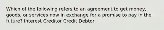 Which of the following refers to an agreement to get money, goods, or services now in exchange for a promise to pay in the future? Interest Creditor Credit Debtor