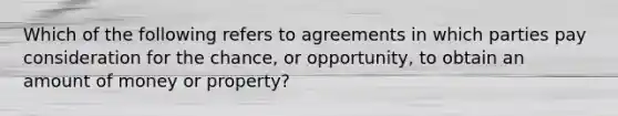 Which of the following refers to agreements in which parties pay consideration for the chance, or opportunity, to obtain an amount of money or property?