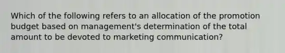 Which of the following refers to an allocation of the promotion budget based on​ management's determination of the total amount to be devoted to marketing​ communication?