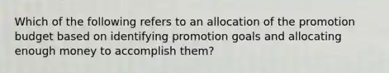 Which of the following refers to an allocation of the promotion budget based on identifying promotion goals and allocating enough money to accomplish​ them?