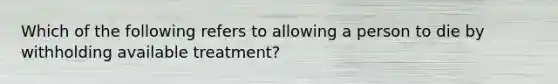 Which of the following refers to allowing a person to die by withholding available treatment?