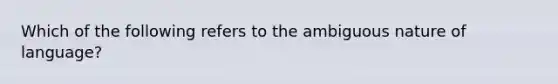 Which of the following refers to the ambiguous nature of language?