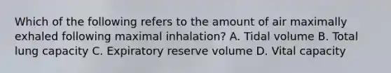 Which of the following refers to the amount of air maximally exhaled following maximal inhalation? A. Tidal volume B. Total lung capacity C. Expiratory reserve volume D. Vital capacity