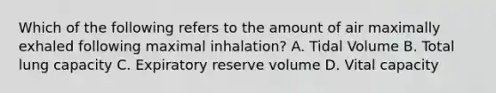 Which of the following refers to the amount of air maximally exhaled following maximal inhalation? A. Tidal Volume B. Total lung capacity C. Expiratory reserve volume D. Vital capacity