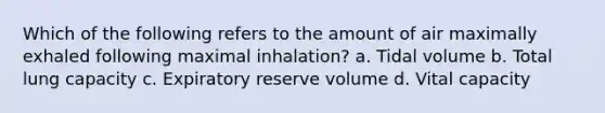 Which of the following refers to the amount of air maximally exhaled following maximal inhalation? a. Tidal volume b. Total lung capacity c. Expiratory reserve volume d. Vital capacity