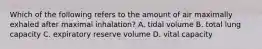 Which of the following refers to the amount of air maximally exhaled after maximal inhalation? A. tidal volume B. total lung capacity C. expiratory reserve volume D. vital capacity