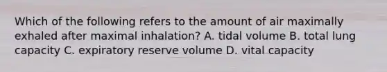 Which of the following refers to the amount of air maximally exhaled after maximal inhalation? A. tidal volume B. total lung capacity C. expiratory reserve volume D. vital capacity