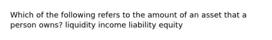 Which of the following refers to the amount of an asset that a person owns? liquidity income liability equity