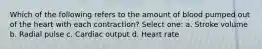 Which of the following refers to the amount of blood pumped out of the heart with each contraction? Select one: a. Stroke volume b. Radial pulse c. Cardiac output d. Heart rate