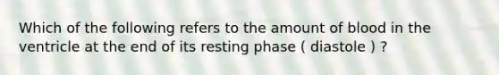 Which of the following refers to the amount of blood in the ventricle at the end of its resting phase ( diastole ) ?