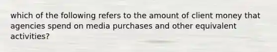 which of the following refers to the amount of client money that agencies spend on media purchases and other equivalent activities?