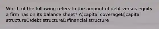 Which of the following refers to the amount of debt versus equity a firm has on its balance sheet? A)capital coverageB)capital structureC)debt structureD)financial structure