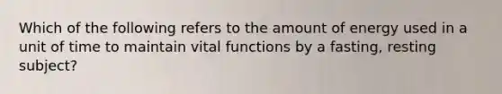 Which of the following refers to the amount of energy used in a unit of time to maintain vital functions by a fasting, resting subject?