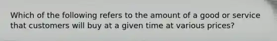 Which of the following refers to the amount of a good or service that customers will buy at a given time at various prices?