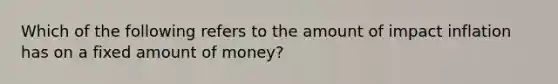 Which of the following refers to the amount of impact inflation has on a fixed amount of money?