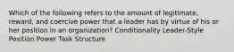 Which of the following refers to the amount of legitimate, reward, and coercive power that a leader has by virtue of his or her position in an organization? Conditionality Leader-Style Position Power Task Structure