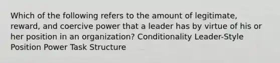 Which of the following refers to the amount of legitimate, reward, and coercive power that a leader has by virtue of his or her position in an organization? Conditionality Leader-Style Position Power Task Structure