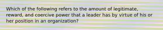 Which of the following refers to the amount of legitimate, reward, and coercive power that a leader has by virtue of his or her position in an organization?