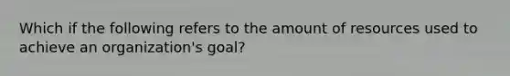 Which if the following refers to the amount of resources used to achieve an organization's goal?