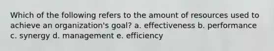 Which of the following refers to the amount of resources used to achieve an organization's goal? a. effectiveness b. performance c. synergy d. management e. efficiency