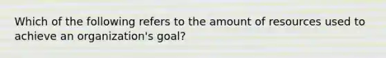 Which of the following refers to the amount of resources used to achieve an organization's goal?