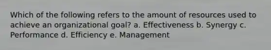 Which of the following refers to the amount of resources used to achieve an organizational goal? a. Effectiveness b. Synergy c. Performance d. Efficiency e. Management