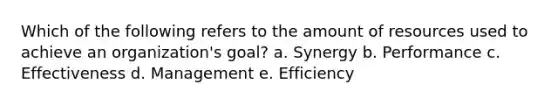 Which of the following refers to the amount of resources used to achieve an organization's goal? a. Synergy b. Performance c. Effectiveness d. Management e. Efficiency