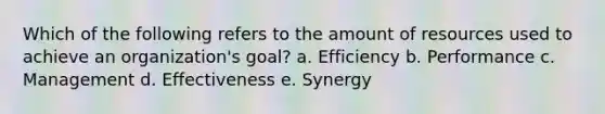 Which of the following refers to the amount of resources used to achieve an organization's goal? a. Efficiency b. Performance c. Management d. Effectiveness e. Synergy