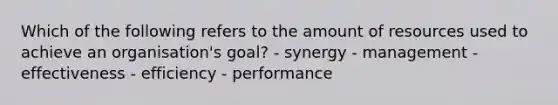 Which of the following refers to the amount of resources used to achieve an organisation's goal? - synergy - management - effectiveness - efficiency - performance