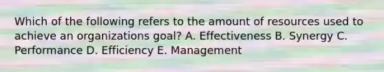 Which of the following refers to the amount of resources used to achieve an organizations goal? A. Effectiveness B. Synergy C. Performance D. Efficiency E. Management