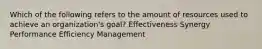 Which of the following refers to the amount of resources used to achieve an organization's goal? Effectiveness Synergy Performance Efficiency Management