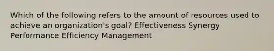 Which of the following refers to the amount of resources used to achieve an organization's goal? Effectiveness Synergy Performance Efficiency Management