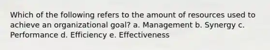 Which of the following refers to the amount of resources used to achieve an organizational goal? a. Management b. Synergy c. Performance d. Efficiency e. Effectiveness