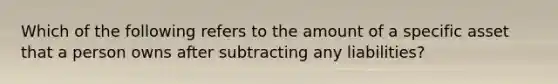 Which of the following refers to the amount of a specific asset that a person owns after subtracting any liabilities?