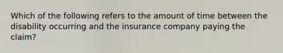 Which of the following refers to the amount of time between the disability occurring and the insurance company paying the claim?