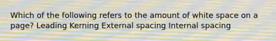 Which of the following refers to the amount of white space on a page? Leading Kerning External spacing Internal spacing