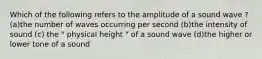 Which of the following refers to the amplitude of a sound wave ? (a)the number of waves occurring per second (b)the intensity of sound (c) the " physical height " of a sound wave (d)the higher or lower tone of a sound