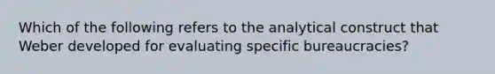 Which of the following refers to the analytical construct that Weber developed for evaluating specific bureaucracies?