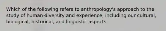 Which of the following refers to anthropology's approach to the study of human diversity and experience, including our cultural, biological, historical, and linguistic aspects