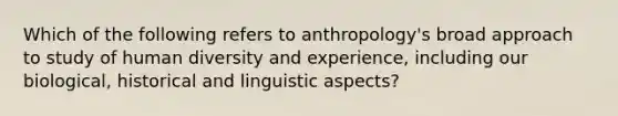 Which of the following refers to anthropology's broad approach to study of human diversity and experience, including our biological, historical and linguistic aspects?