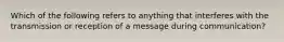 Which of the following refers to anything that interferes with the transmission or reception of a message during communication?