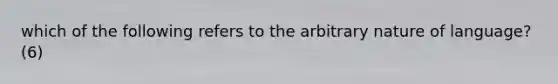 which of the following refers to the arbitrary nature of language? (6)