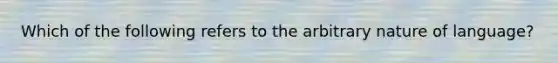 Which of the following refers to the arbitrary nature of language?