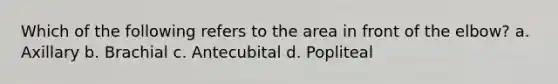 Which of the following refers to the area in front of the elbow? a. Axillary b. Brachial c. Antecubital d. Popliteal