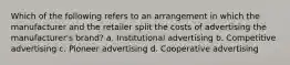 Which of the following refers to an arrangement in which the manufacturer and the retailer split the costs of advertising the manufacturer's brand? a. Institutional advertising b. Competitive advertising c. Pioneer advertising d. Cooperative advertising