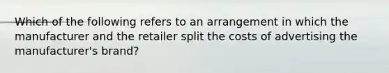 Which of the following refers to an arrangement in which the manufacturer and the retailer split the costs of advertising the manufacturer's brand?