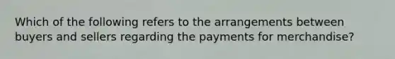 Which of the following refers to the arrangements between buyers and sellers regarding the payments for merchandise?