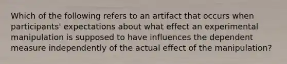 Which of the following refers to an artifact that occurs when participants' expectations about what effect an experimental manipulation is supposed to have influences the dependent measure independently of the actual effect of the manipulation?